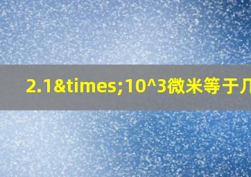 2.1×10^3微米等于几米